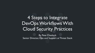 4 Steps to Integrate
DevOps Workﬂows With
Cloud Security Practices
By Pete Cheslock
Senior Director, Ops and Support at Threat Stack
 