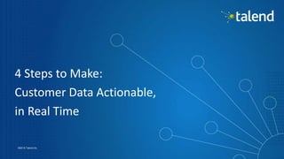 1
©2015 Talend Inc.
4 Steps to Make:
Customer Data Actionable,
in Real Time
 