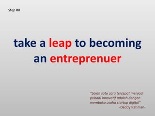 take a leap to becoming
an entreprenuer
“Salah satu cara tercepat menjadi
pribadi innovatif adalah dengan
membuka usaha startup digital”
-Deddy Rahman-
Step #0
 