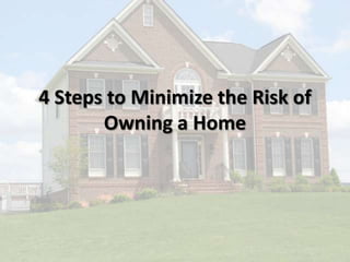 4 Steps to Minimize the Risk of
Owning a Home
 