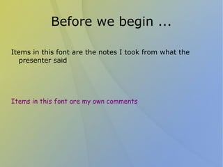 Before we begin ...

Items in this font are the notes I took from what the
   presenter said




Items in this font are my own comments
 
