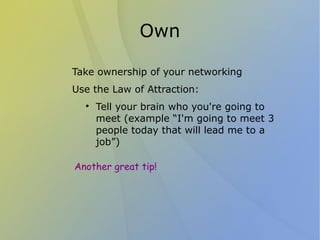 Own

Take ownership of your networking
Use the Law of Attraction:
  
      Tell your brain who you're going to
      meet (example “I'm going to meet 3
      people today that will lead me to a
      job”)

Another great tip!
 