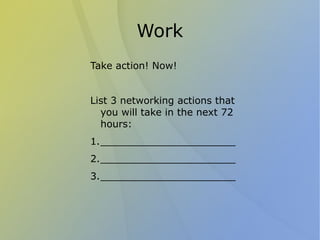 Work
Take action! Now!


List 3 networking actions that
  you will take in the next 72
  hours:
1.______________________
2.______________________
3.______________________
 