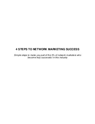 4 STEPS TO NETWORK MARKETING SUCCESS 
Simple steps to make you part of the 3% of network marketers who 
become truly successful in this industry 
 