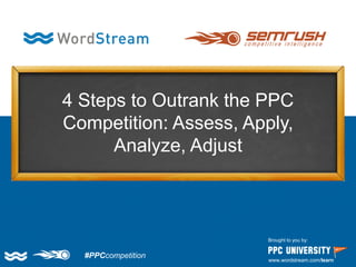 #PPCcompetition 
Brought to you by: 
www.wordstream.com/learn 
4 Steps to Outrank the PPC Competition: Assess, Apply, Analyze, Adjust  