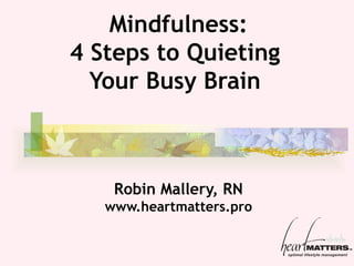 Mindfulness: 4 Steps to Quieting  Your Busy  Brain  Robin Mallery, RN www.heartmatters.pro 