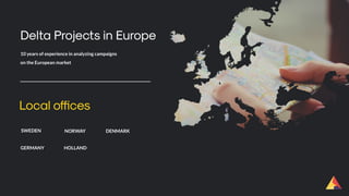 Delta Projects in Europe
10 years of experience in analyzing campaigns
on the European market
SWEDEN
GERMANY
Local offices
NORWAY
HOLLAND
DENMARK
 