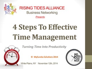 RISING TIDES ALLIANCE 
Business Networking 
Presents 
4 Steps To Effective 
Time Management 
Turning Time Into Productivity 
© MyEureka Solutions 2014 
White Plains, NY November 12th, 2014 
 