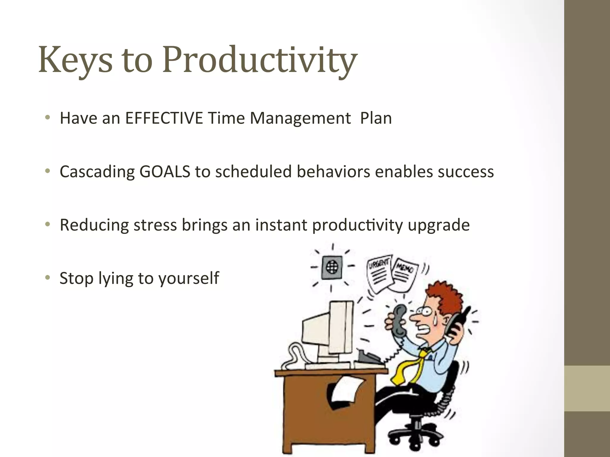 Keys 
to 
Productivity 
• Have 
an 
EFFECTIVE 
Time 
Management 
Plan 
• Cascading 
GOALS 
to 
scheduled 
behaviors 
enables 
success 
• Reducing 
stress 
brings 
an 
instant 
produc0vity 
upgrade 
• Stop 
lying 
to 
yourself 
 