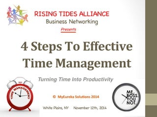 RISING TIDES ALLIANCE 
Business Networking 
Presen 
ts 
4 
Steps 
To 
Effective 
Time 
Management 
Turning Time Into Productivity 
© 
MyEureka 
Solu.ons 
2014 
White Plains, NY November 12th, 2014 
 