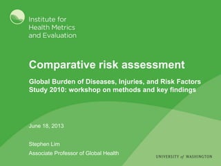 Comparative risk assessment
June 18, 2013
Stephen Lim
Associate Professor of Global Health
Global Burden of Diseases, Injuries, and Risk Factors
Study 2010: workshop on methods and key findings
 