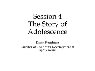 Session 4
The Story of
Adolescence
Dawn Rundman
Director of Children’s Development at
sparkhouse
 