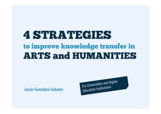 4 STRATEGIES
        to improve knowledge transfer in
        ARTS and HUMANITIES


          Javier González-Sabater

© Javier González Sabater | www.gonzalezsabater.com   1
 