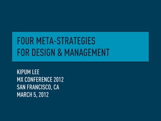 FOUR META-STRATEGIES
FOR DESIGN & MANAGEMENT
KIPUM LEE
MX CONFERENCE 2012
SAN FRANCISCO, CA
MARCH 5, 2012
 