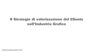 4 Strategie di valorizzazione del Cliente
                 nell’Industria Grafica




www.lucaleonardini.com
 