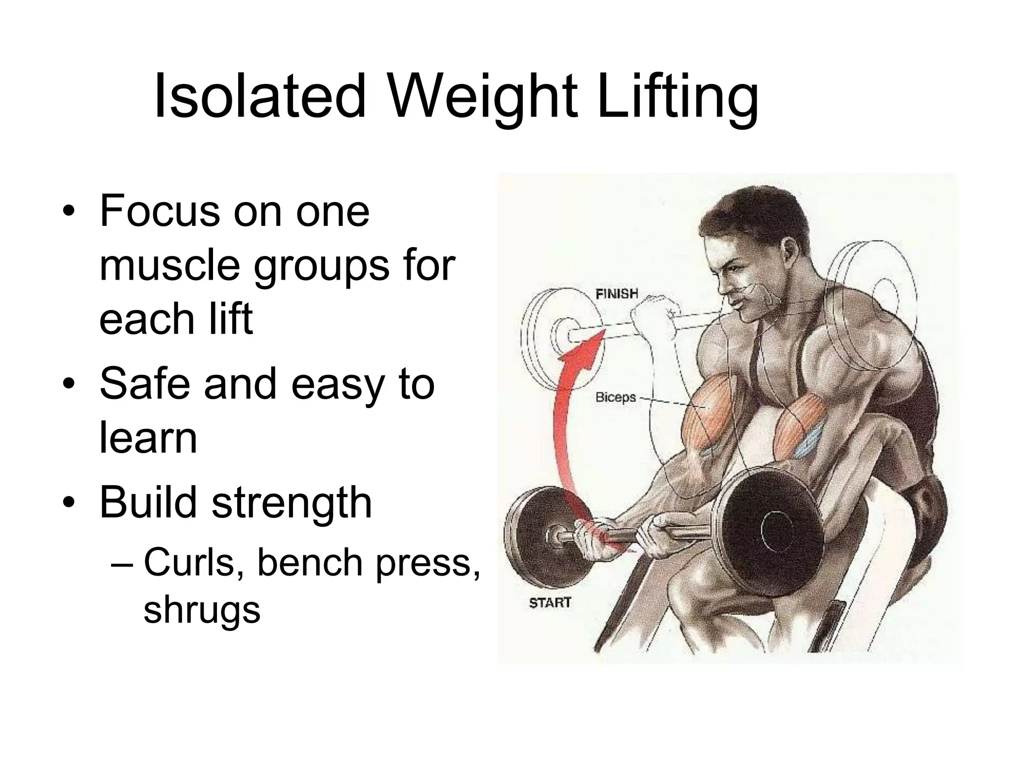 Isolated Weight Lifting
• Focus on one
muscle groups for
each lift
• Safe and easy to
learn
• Build strength
– Curls, bench press,
shrugs
 