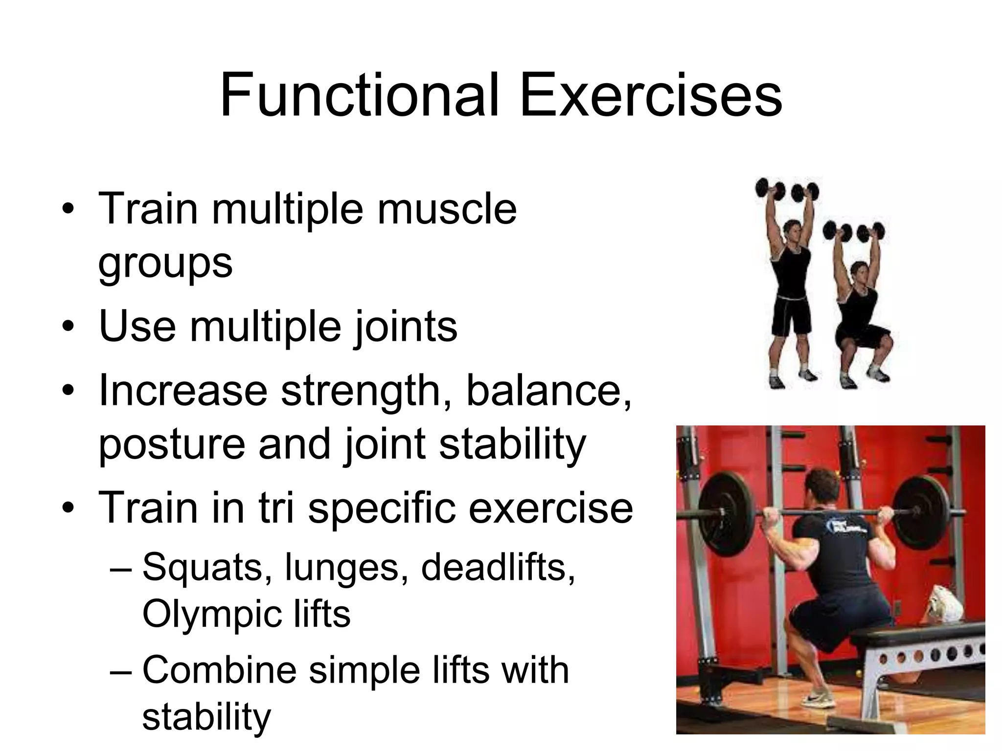 Functional Exercises
• Train multiple muscle
groups
• Use multiple joints
• Increase strength, balance,
posture and joint stability
• Train in tri specific exercise
– Squats, lunges, deadlifts,
Olympic lifts
– Combine simple lifts with
stability
 