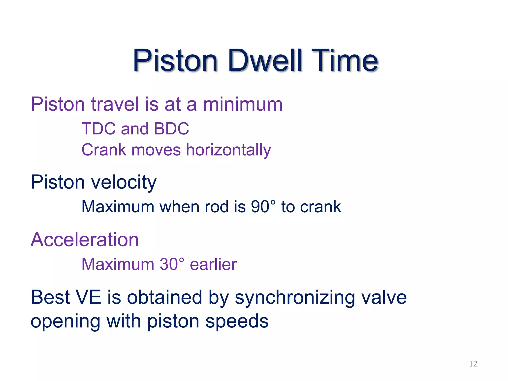 Piston Dwell Time
Piston travel is at a minimum
TDC and BDC
Crank moves horizontally
Piston velocity
Maximum when rod is 90° to crank
Acceleration
Maximum 30° earlier
Best VE is obtained by synchronizing valve
opening with piston speeds
12
 