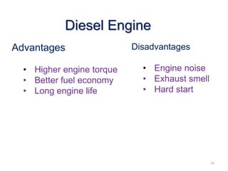Diesel Engine
Advantages
• Higher engine torque
• Better fuel economy
• Long engine life
Disadvantages
• Engine noise
• Exhaust smell
• Hard start
36
 