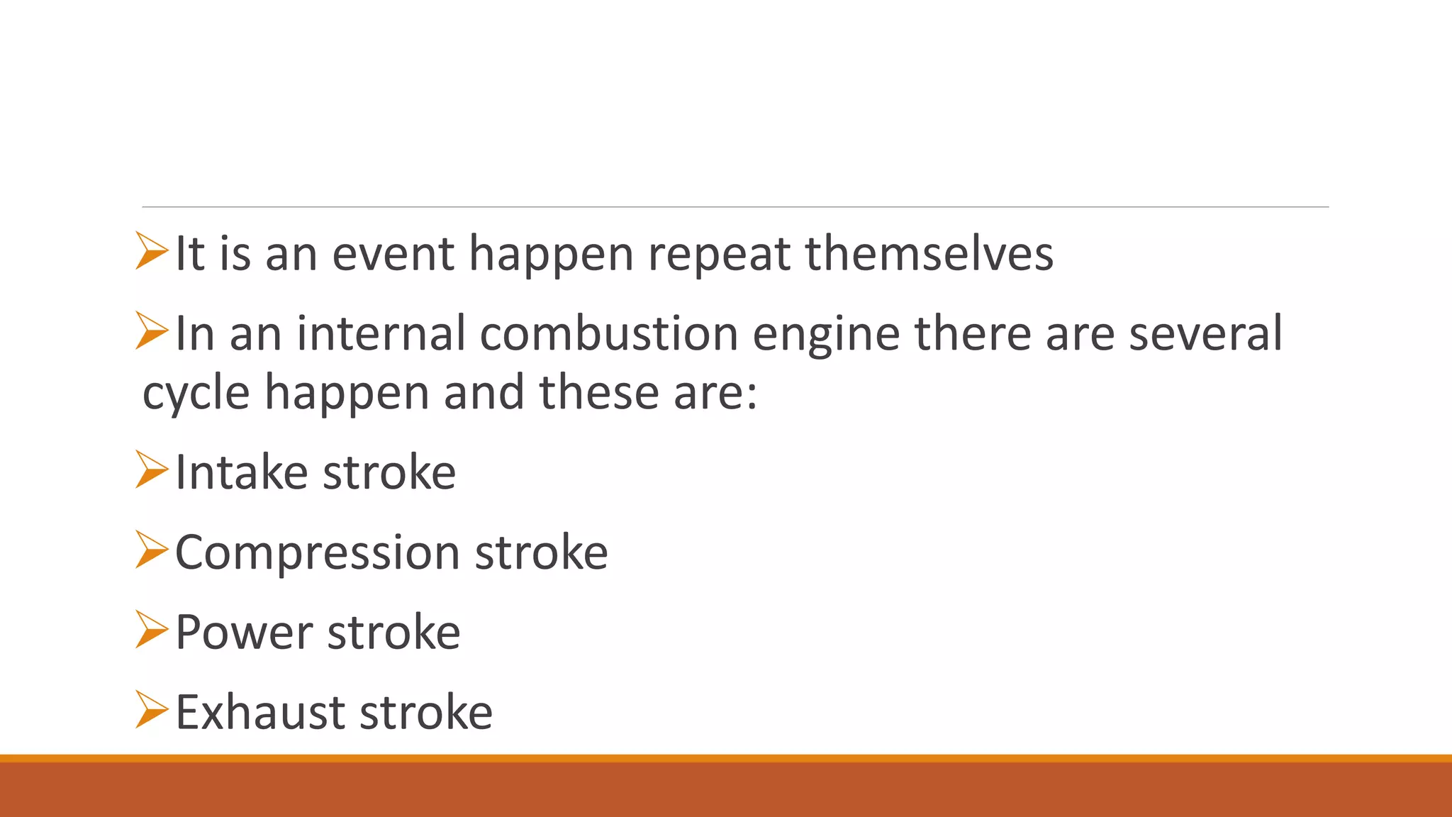 It is an event happen repeat themselves
In an internal combustion engine there are several
cycle happen and these are:
Intake stroke
Compression stroke
Power stroke
Exhaust stroke
 