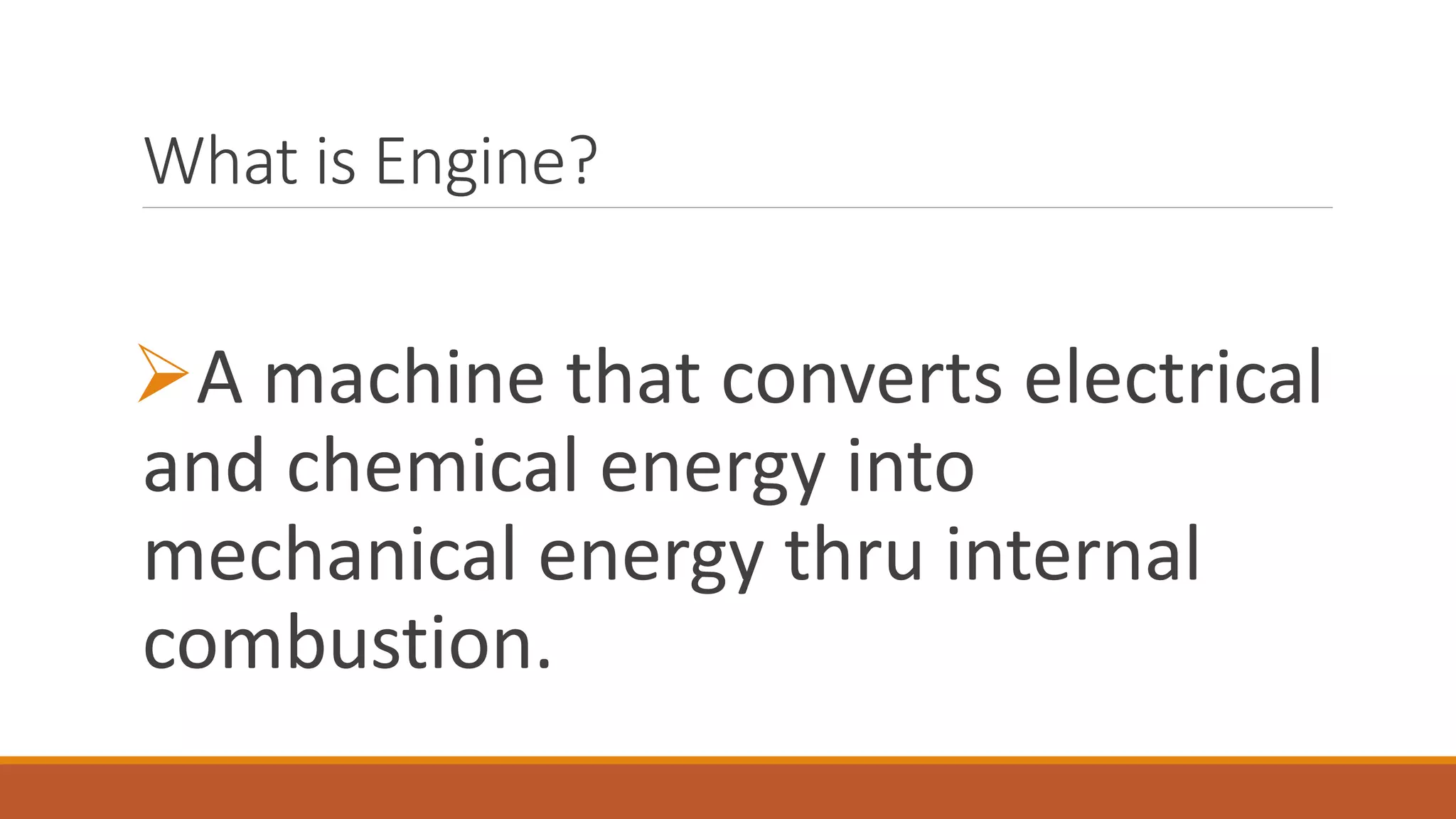 What is Engine?
A machine that converts electrical
and chemical energy into
mechanical energy thru internal
combustion.
 