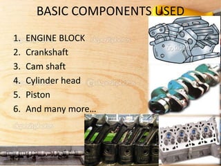 BASIC COMPONENTS USED
1. ENGINE BLOCK
2. Crankshaft
3. Cam shaft
4. Cylinder head
5. Piston
6. And many more…
 