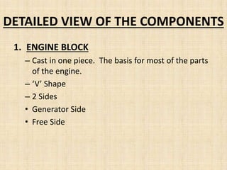 DETAILED VIEW OF THE COMPONENTS
1. ENGINE BLOCK
– Cast in one piece. The basis for most of the parts
of the engine.
– ‘V’ Shape
– 2 Sides
• Generator Side
• Free Side
 