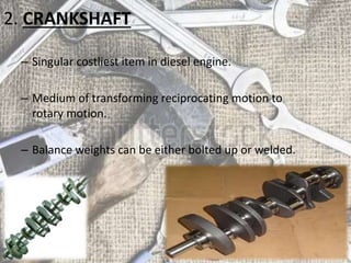 2. CRANKSHAFT
– Singular costliest item in diesel engine.
– Medium of transforming reciprocating motion to
rotary motion.
– Balance weights can be either bolted up or welded.
 