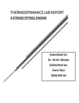 THERMODYNAMICS LAB REPORT
4 STROKE PETROL ENGINE
Submitted to:
Dr. M.M. Bhutta
Submitted by:
Haris Riaz
2020-ME-61
 