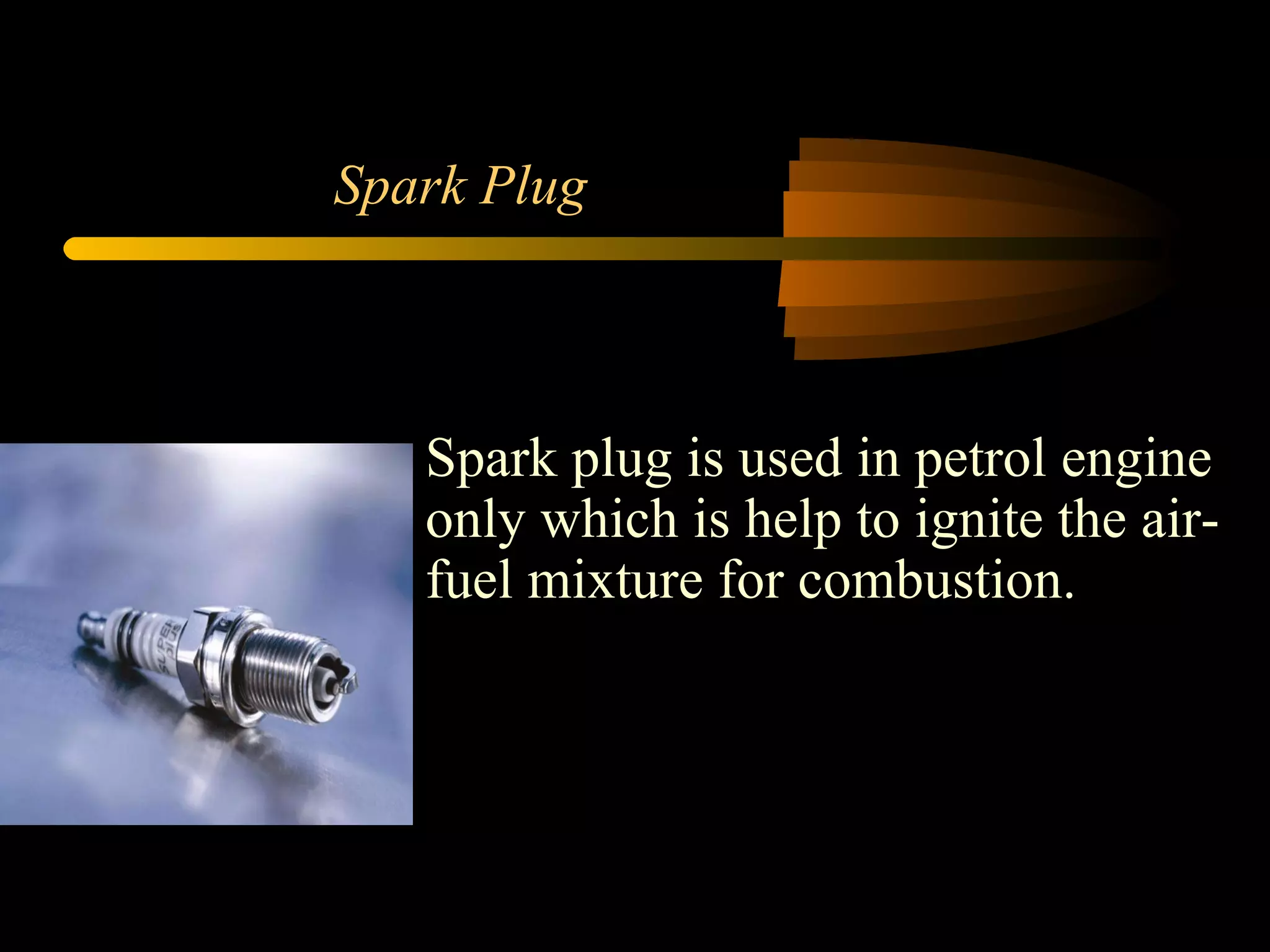 Spark Plug Spark plug is used in petrol engine only which is help to ignite the air-fuel mixture for combustion. 