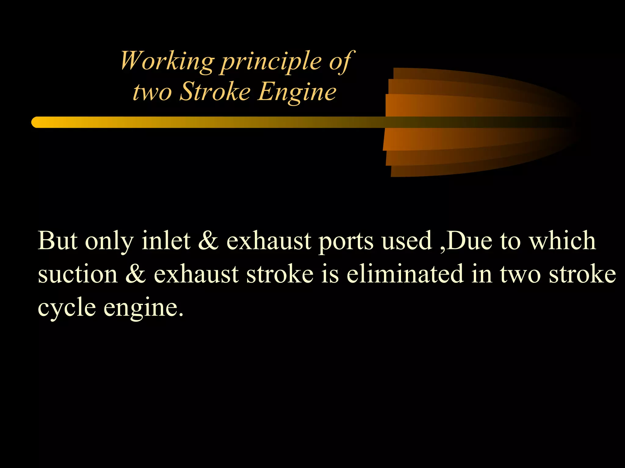 Working principle of two Stroke Engine But only inlet & exhaust ports used ,Due to which suction & exhaust stroke is eliminated in two stroke cycle engine. 
