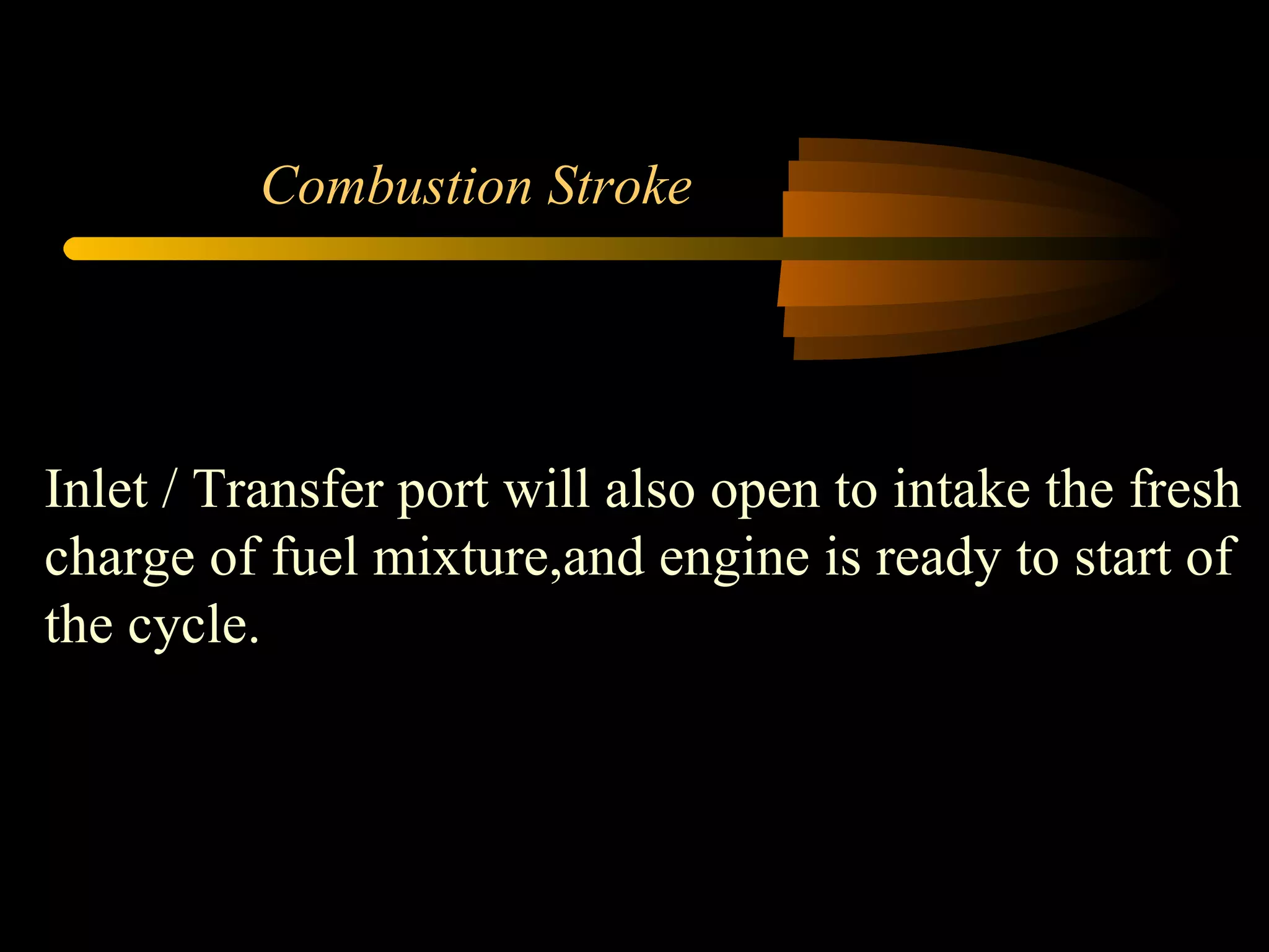 Combustion Stroke Inlet / Transfer port will also open to intake the fresh charge of fuel mixture,and engine is ready to start of the cycle. 