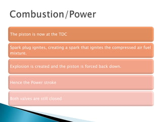 The piston is now at the TDC
Spark plug ignites, creating a spark that ignites the compressed air fuel
mixture.
Explosion is created and the piston is forced back down.
Hence the Power stroke
Both valves are still closed
 