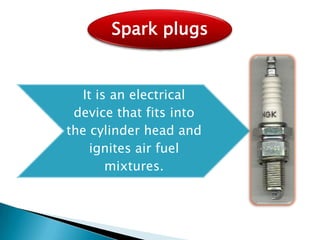 It is an electrical
device that fits into
the cylinder head and
ignites air fuel
mixtures.
Spark plugs
 