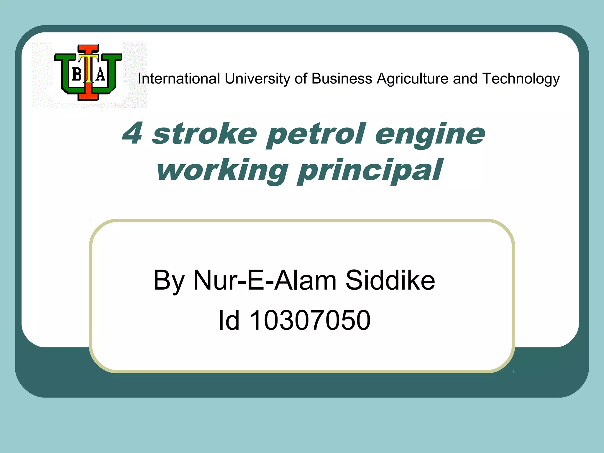International University of Business Agriculture and Technology
4 stroke petrol engine
working principal
By Nur-E-Alam Siddike
Id 10307050