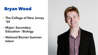 Bryan Wood
• The College of New Jersey
'24
• Major: Secondary
Education - Biology
• National Bonner Summer
Intern
 