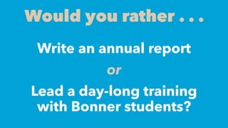 Would you rather . . .
Write an annual report
or
Lead a day-long training
with Bonner students?
 