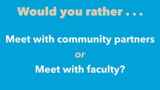 Would you rather . . .
Meet with community partners
or
Meet with faculty?
 