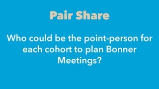 Pair Share
Who could be the point-person for
each cohort to plan Bonner
Meetings?
 