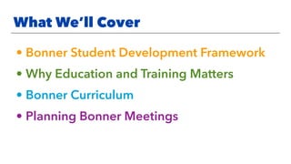 What We’ll Cover
• Bonner Student Development Framework
• Why Education and Training Matters
• Bonner Curriculum
• Planning Bonner Meetings
 