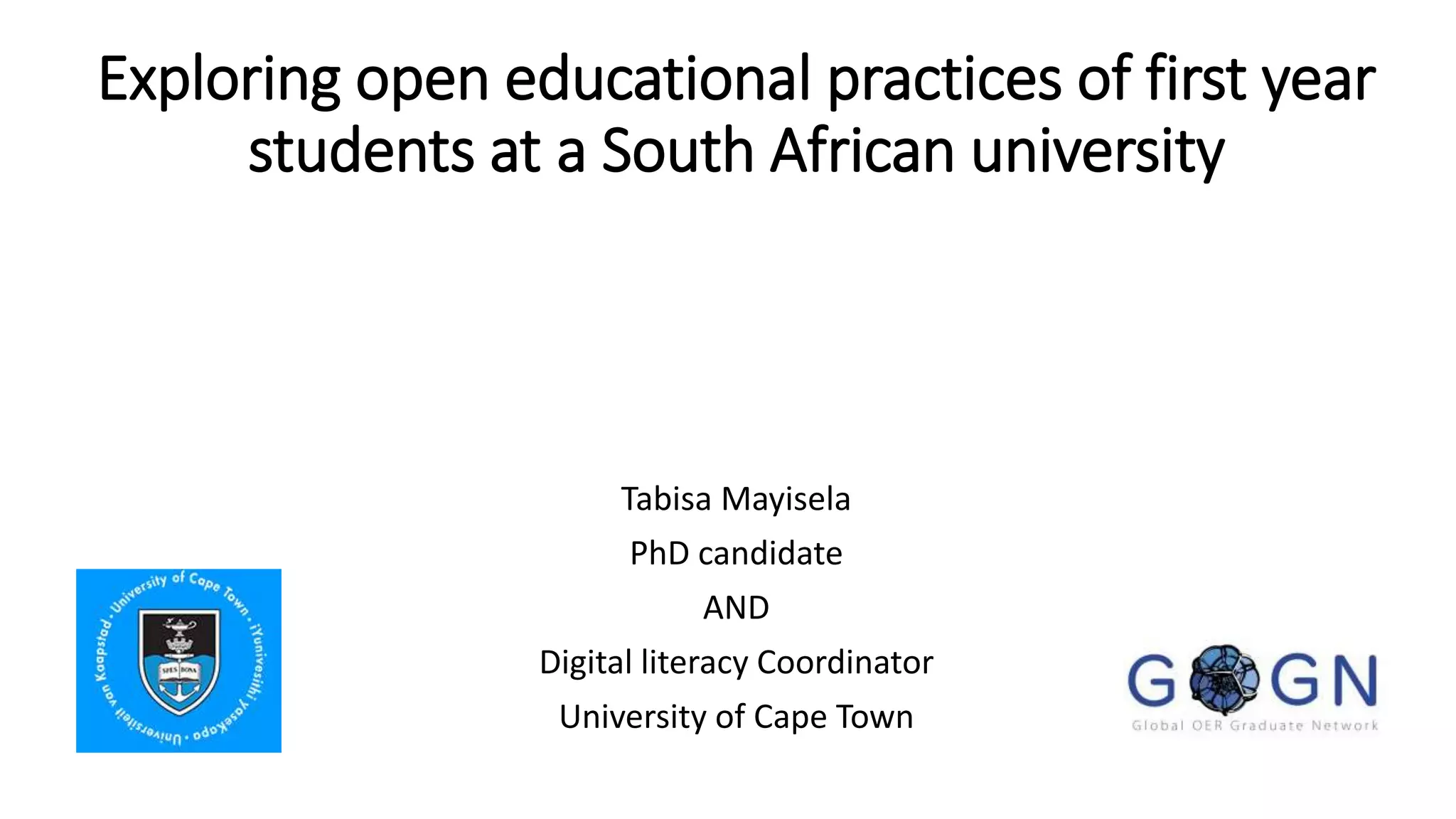 Exploring open educational practices of first year
students at a South African university
Tabisa Mayisela
PhD candidate
AND
Digital literacy Coordinator
University of Cape Town
 