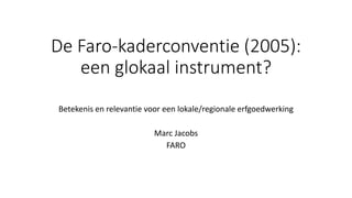De Faro-kaderconventie (2005):
een glokaal instrument?
Betekenis en relevantie voor een lokale/regionale erfgoedwerking
Marc Jacobs
FARO
 