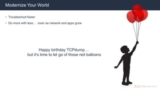 Modernize Your World
• Troubleshoot faster
• Do more with less… even as network and apps grow
Happy birthday TCPdump…
but it’s time to let go of those red balloons
 