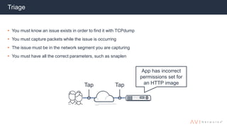 Triage
• You must know an issue exists in order to find it with TCPdump
• You must capture packets while the issue is occurring
• The issue must be in the network segment you are capturing
• You must have all the correct parameters, such as snaplen
App has incorrect
permissions set for
an HTTP imageTap Tap
 