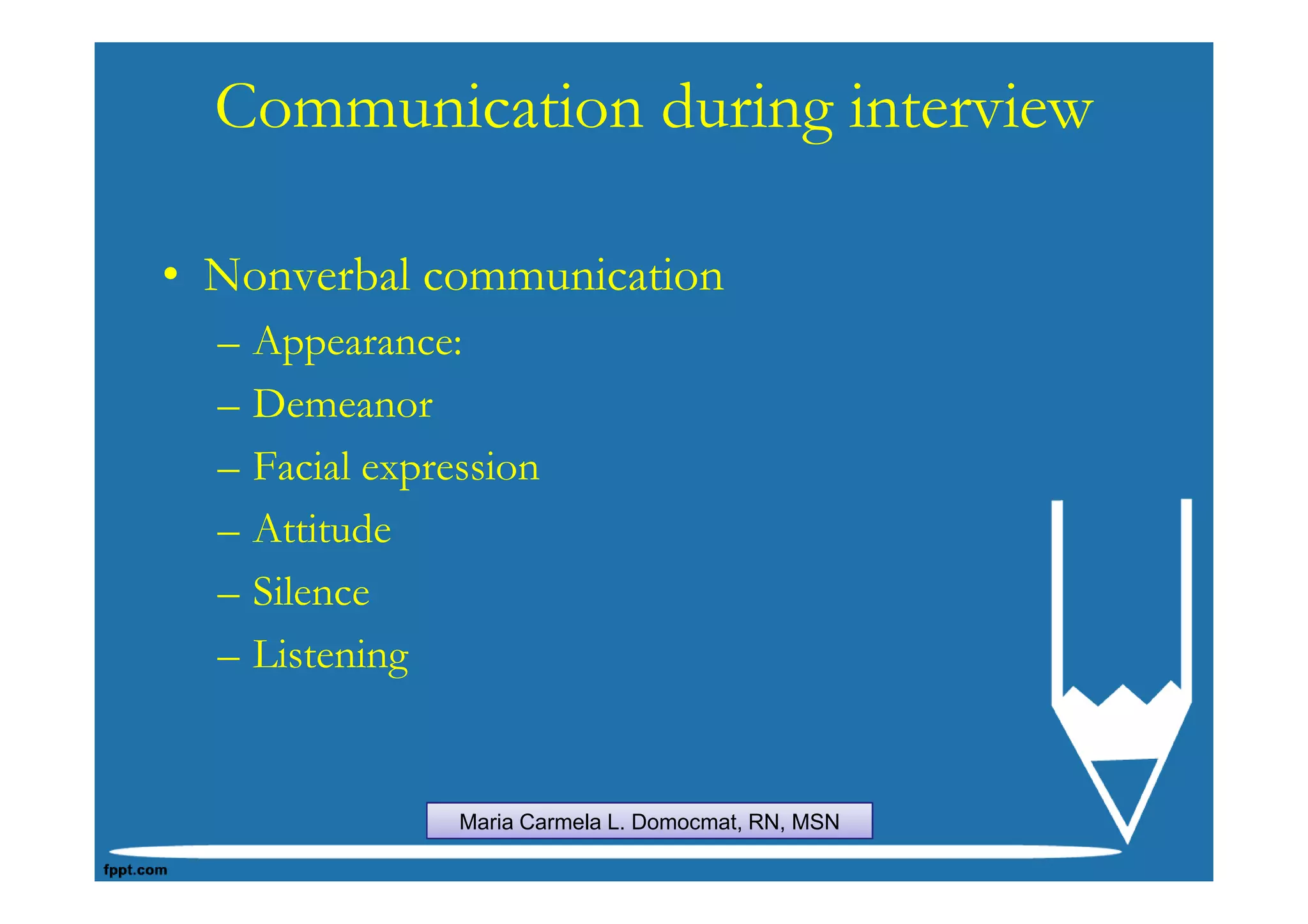 Communication during interview

• Nonverbal communication
  –   Appearance:
  –   Demeanor
  –   Facial expression
  –   Attitude
  –   Silence
  –   Listening


                  Maria Carmela L. Domocmat, RN, MSN
 