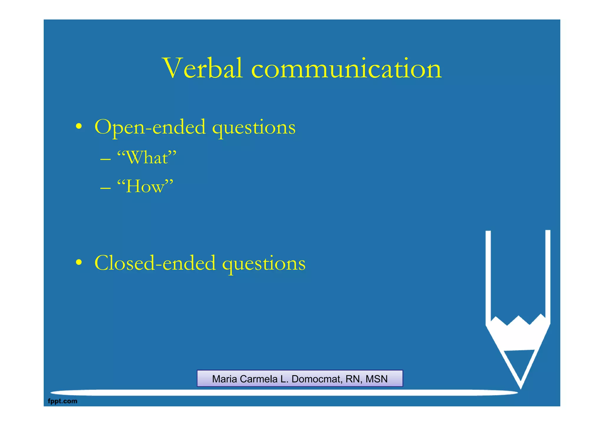 Verbal communication
• Open-ended questions
  – “What”
  – “How”


• Closed-ended questions



              Maria Carmela L. Domocmat, RN, MSN
 