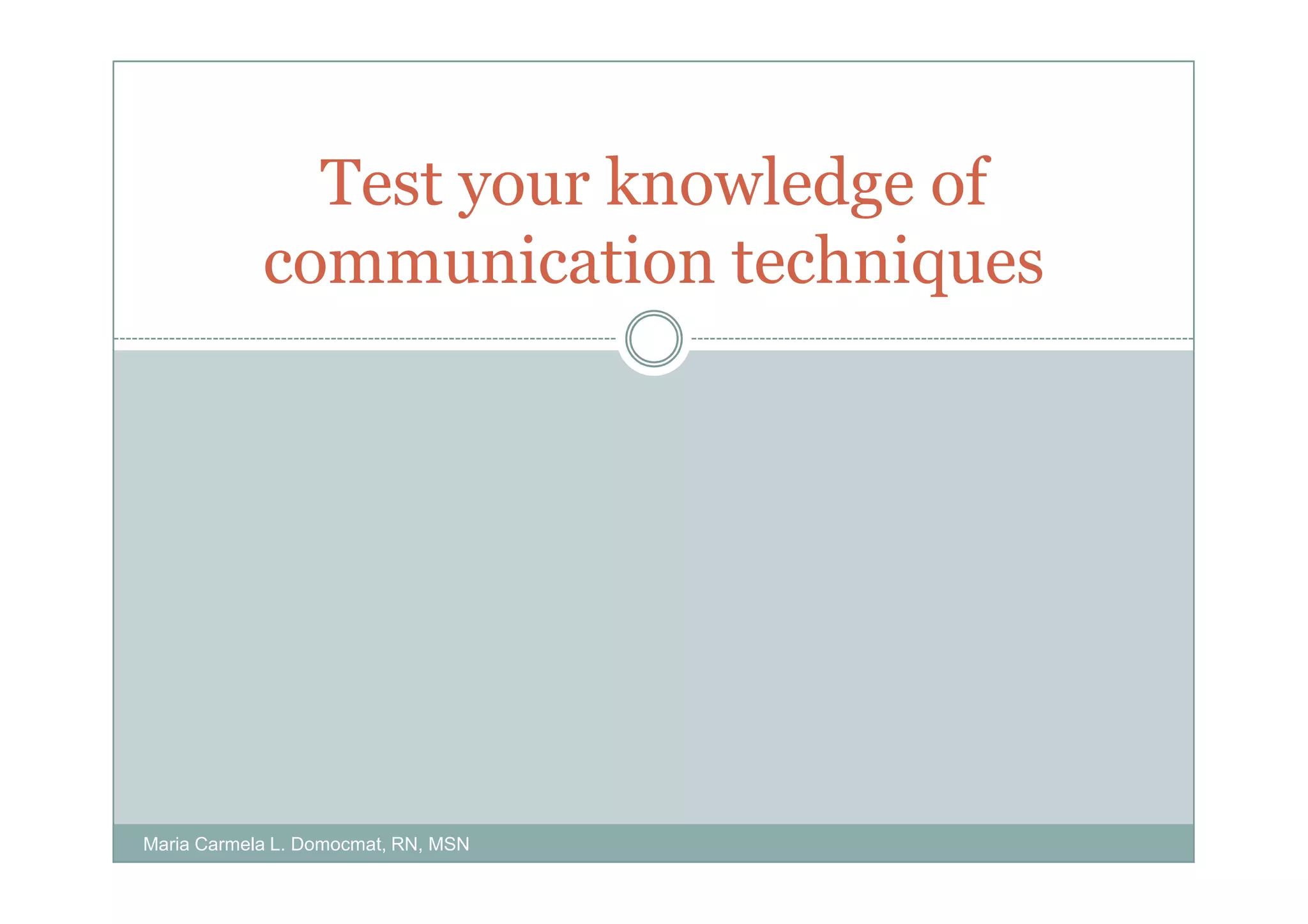 Test your knowledge of
            communication techniques




Maria Carmela L. Domocmat, RN, MSN
 
