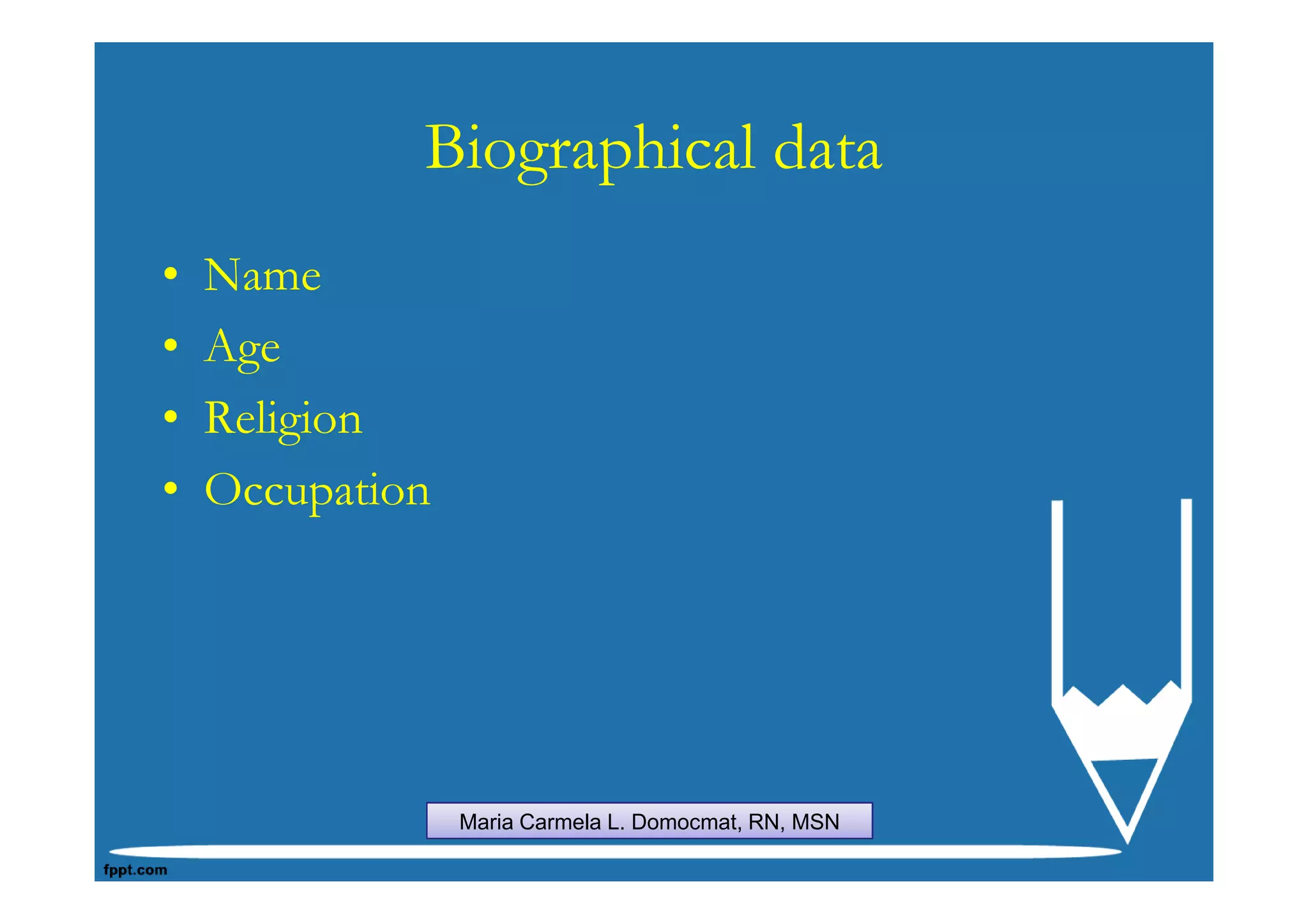 Biographical data
•   Name
•   Age
•   Religion
•   Occupation




                 Maria Carmela L. Domocmat, RN, MSN
 