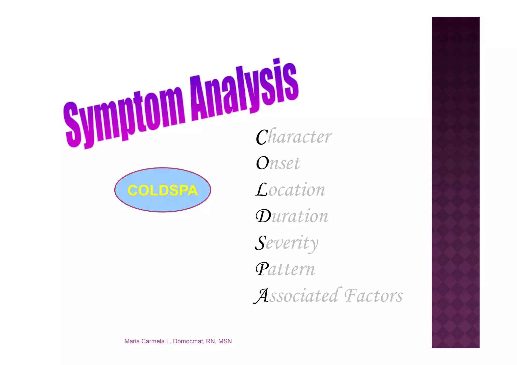 Character
                                     Onset
COLDSPA                              Location
                                     Duration
                                     Severity
                                     Pattern
                                     Associated Factors
Maria Carmela L. Domocmat, RN, MSN
 
