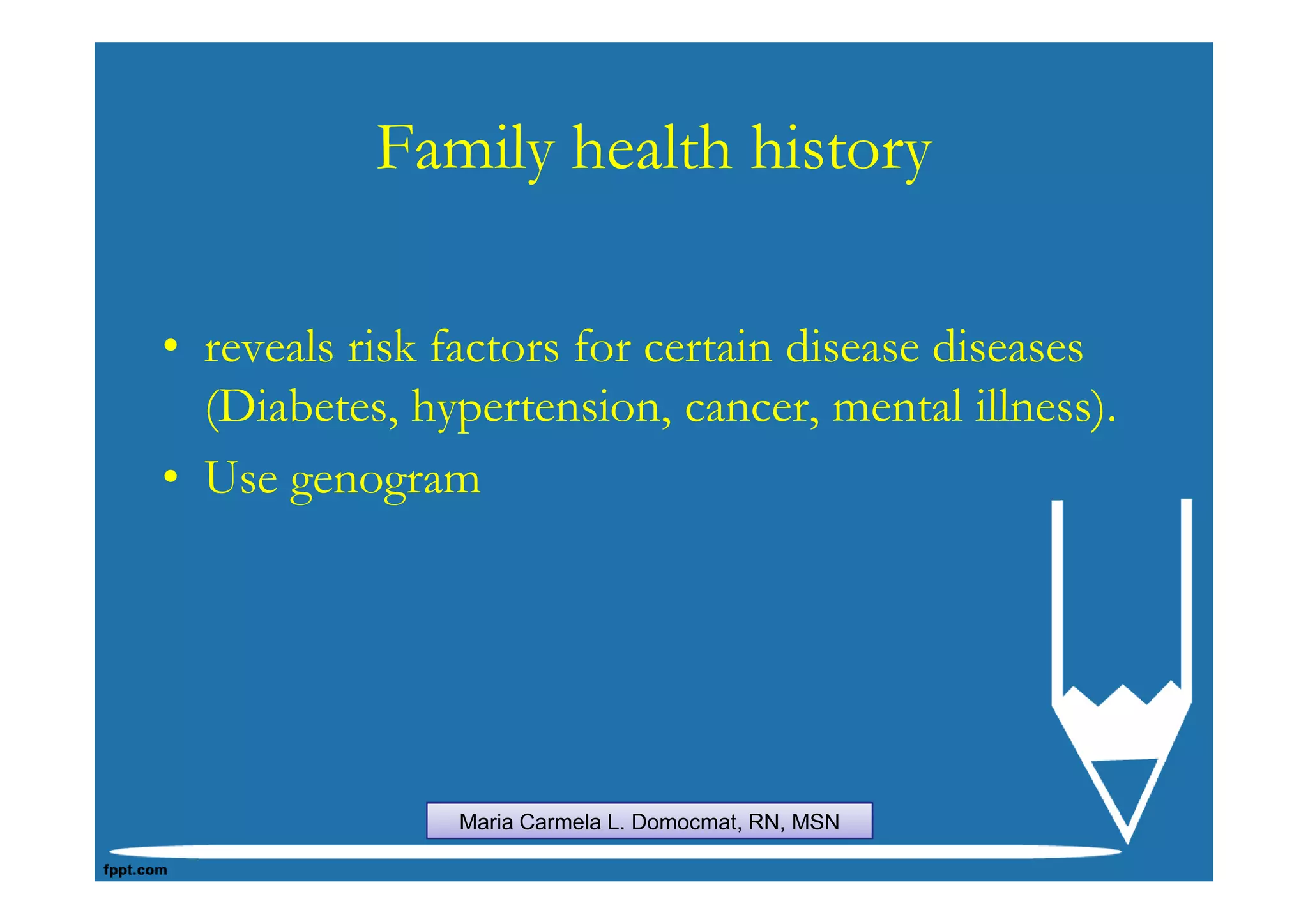 Family health history

• reveals risk factors for certain disease diseases
  (Diabetes, hypertension, cancer, mental illness).
• Use genogram




               Maria Carmela L. Domocmat, RN, MSN
 